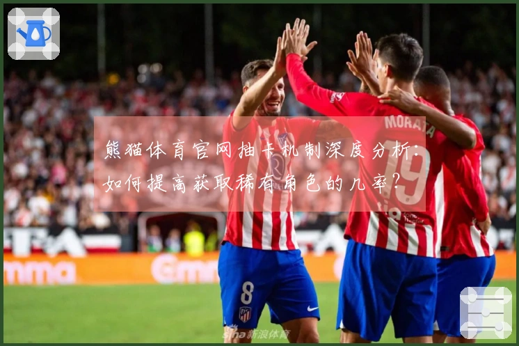 熊猫体育官网抽卡机制深度分析：如何提高获取稀有角色的几率？