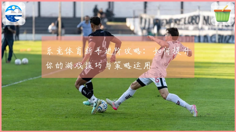 乐竞体育新手进阶攻略：如何提升你的游戏技巧与策略运用