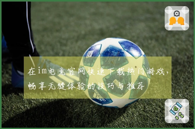 在im电竞官网快速下载热门游戏，畅享无缝体验的技巧与推荐