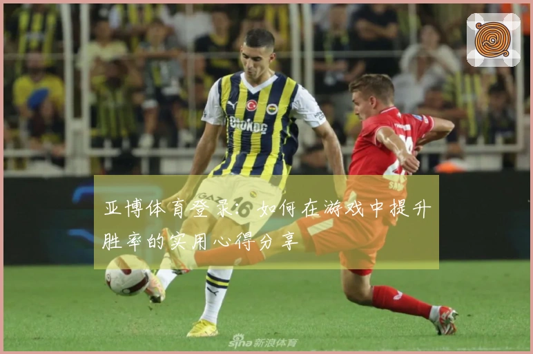 亚博体育登录：如何在游戏中提升胜率的实用心得分享