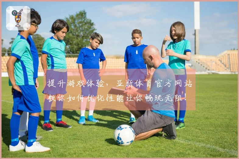 提升游戏体验，亚新体育官方网站教你如何优化性能让你畅玩无阻！