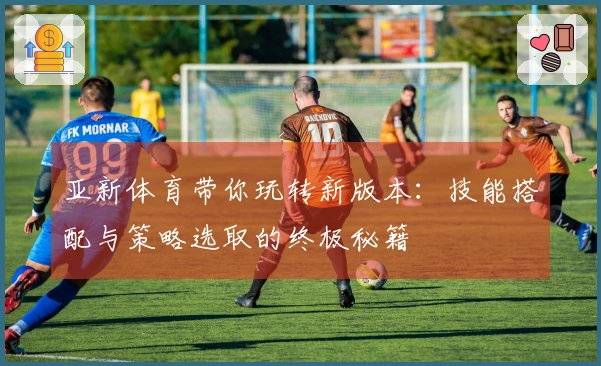 亚新体育带你玩转新版本：技能搭配与策略选取的终极秘籍