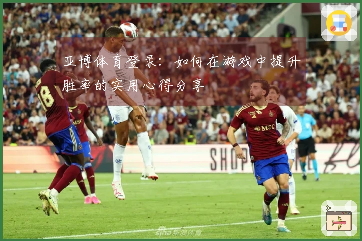 亚博体育登录：如何在游戏中提升胜率的实用心得分享