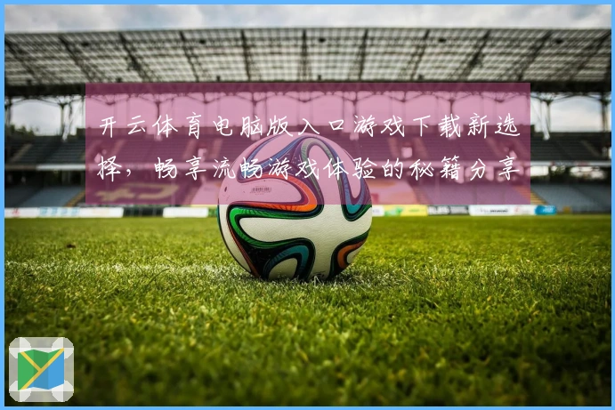 开云体育电脑版入口游戏下载新选择，畅享流畅游戏体验的秘籍分享