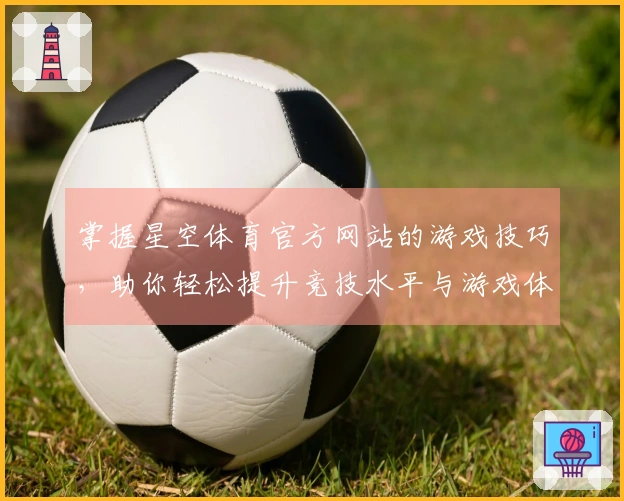 掌握星空体育官方网站的游戏技巧，助你轻松提升竞技水平与游戏体验！