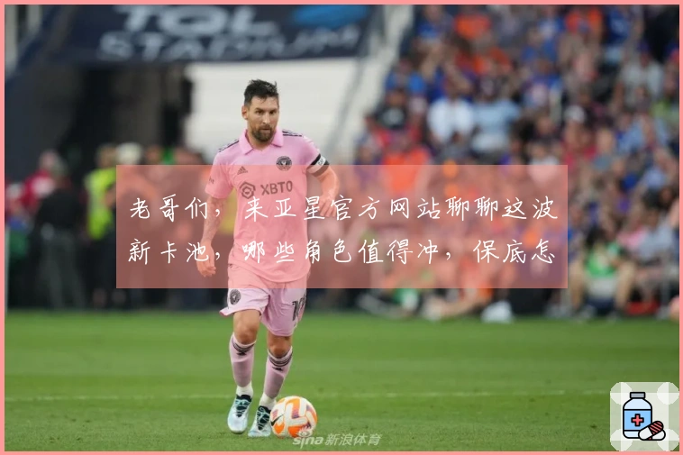 老哥们，来亚星官方网站聊聊这波新卡池，哪些角色值得冲，保底怎么算更划算？