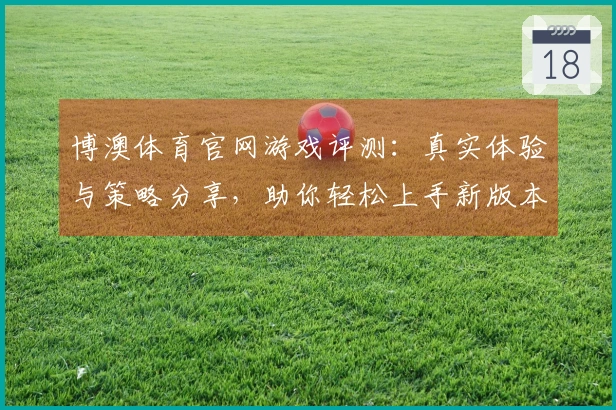 博澳体育官网游戏评测：真实体验与策略分享，助你轻松上手新版本