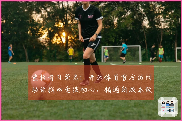 重拾昔日荣光：开云体育官方访问助你找回竞技初心，精通新版本致胜诀窍