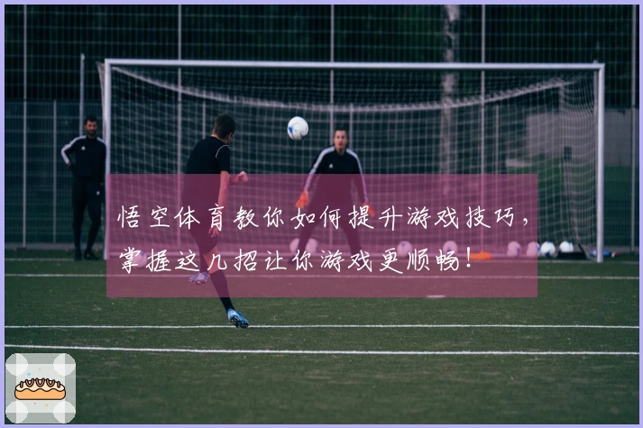 悟空体育教你如何提升游戏技巧，掌握这几招让你游戏更顺畅！