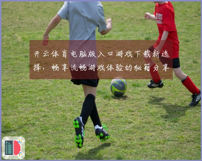 开云体育电脑版入口游戏下载新选择，畅享流畅游戏体验的秘籍分享