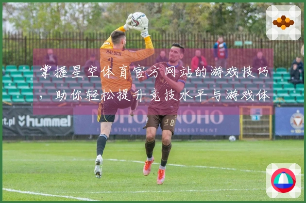 掌握星空体育官方网站的游戏技巧，助你轻松提升竞技水平与游戏体验！