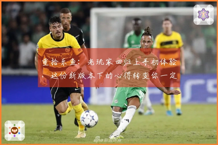 重拾乐鱼：老玩家回归上手初体验，这份新版本下的心得转变你一定要看