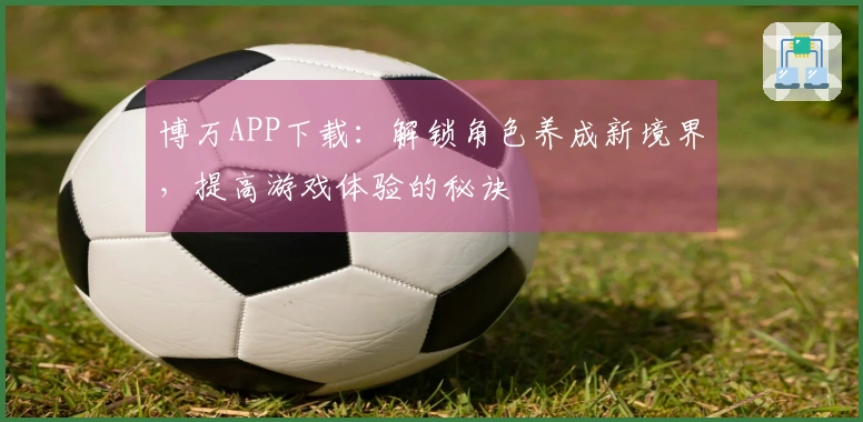 博万APP下载：解锁角色养成新境界，提高游戏体验的秘诀