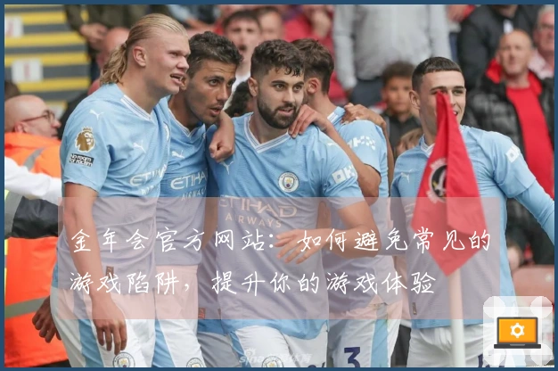 金年会官方网站：如何避免常见的游戏陷阱，提升你的游戏体验