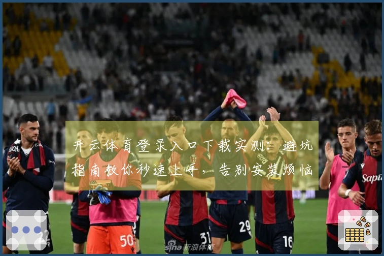 开云体育登录入口下载实测：避坑指南教你秒速上手，告别安装烦恼