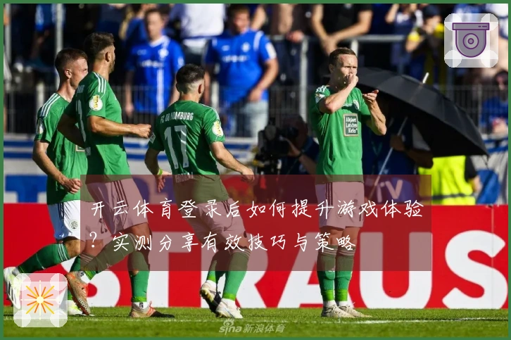 开云体育登录后如何提升游戏体验？实测分享有效技巧与策略
