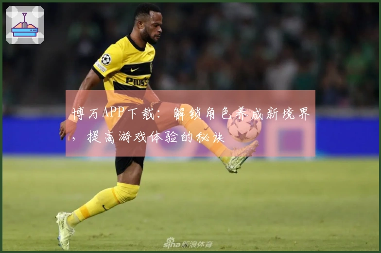 博万APP下载：解锁角色养成新境界，提高游戏体验的秘诀