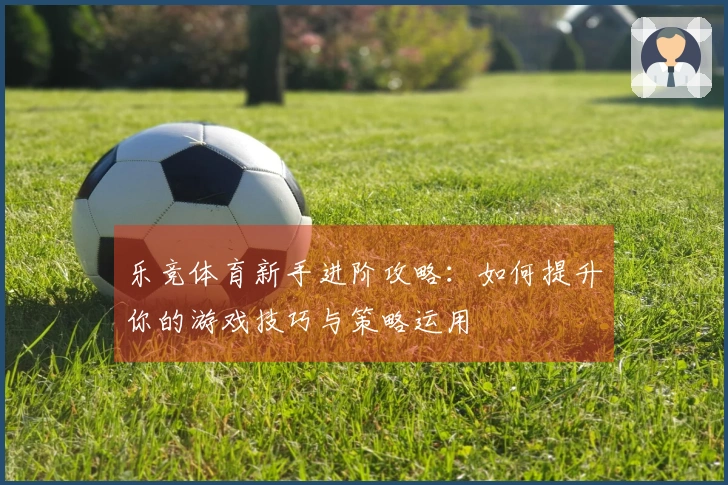 乐竞体育新手进阶攻略：如何提升你的游戏技巧与策略运用