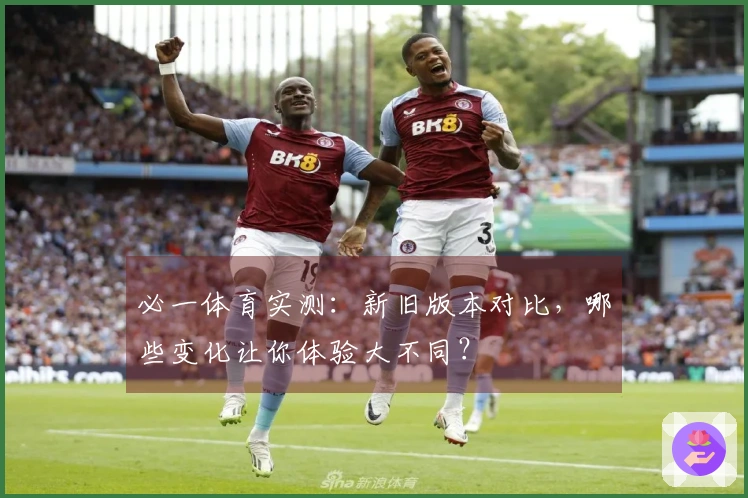 必一体育实测：新旧版本对比，哪些变化让你体验大不同？