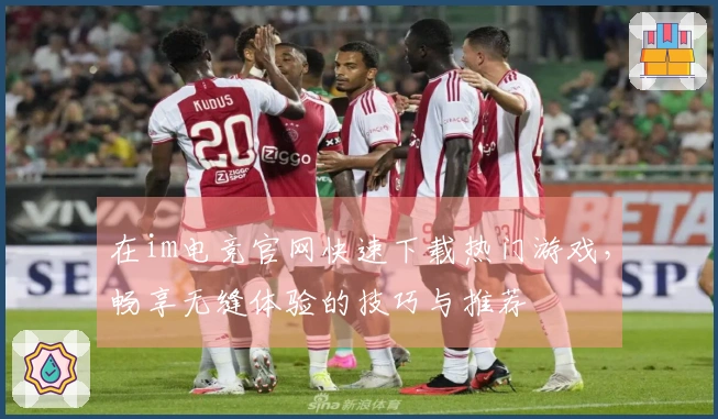 在im电竞官网快速下载热门游戏，畅享无缝体验的技巧与推荐