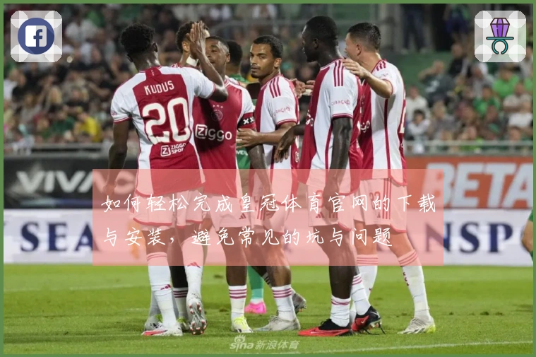 如何轻松完成皇冠体育官网的下载与安装，避免常见的坑与问题
