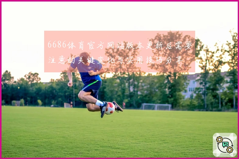 6686体育官方网站版本更新后需要注意的关键变化与实用技巧分享