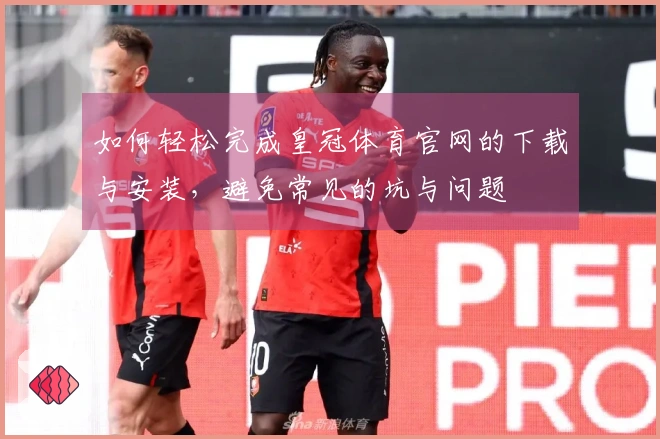 如何轻松完成皇冠体育官网的下载与安装，避免常见的坑与问题