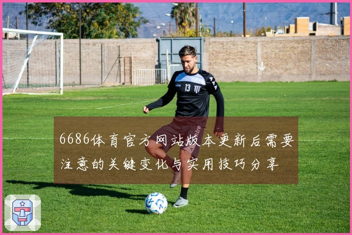 6686体育官方网站版本更新后需要注意的关键变化与实用技巧分享