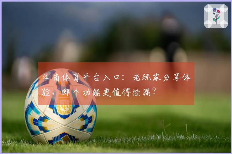 江南体育平台入口：老玩家分享体验，哪个功能更值得捡漏？