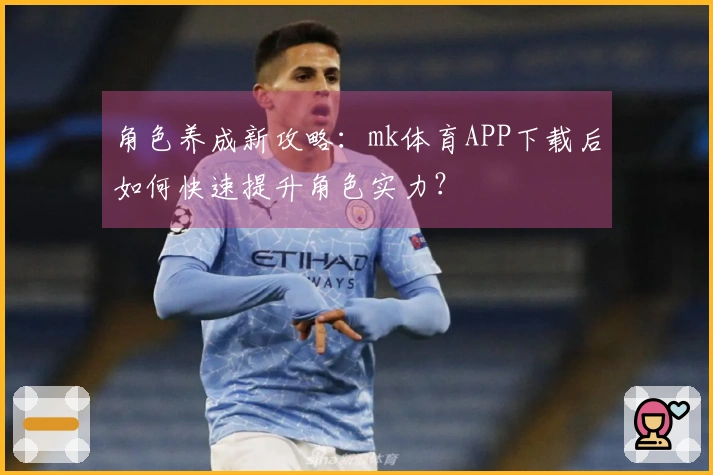 角色养成新攻略：mk体育APP下载后如何快速提升角色实力？