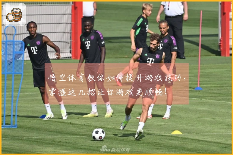 悟空体育教你如何提升游戏技巧，掌握这几招让你游戏更顺畅！