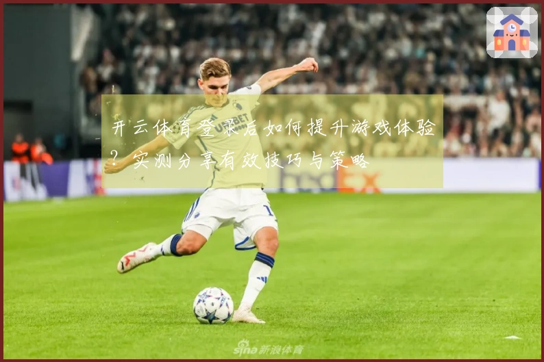 开云体育登录后如何提升游戏体验？实测分享有效技巧与策略