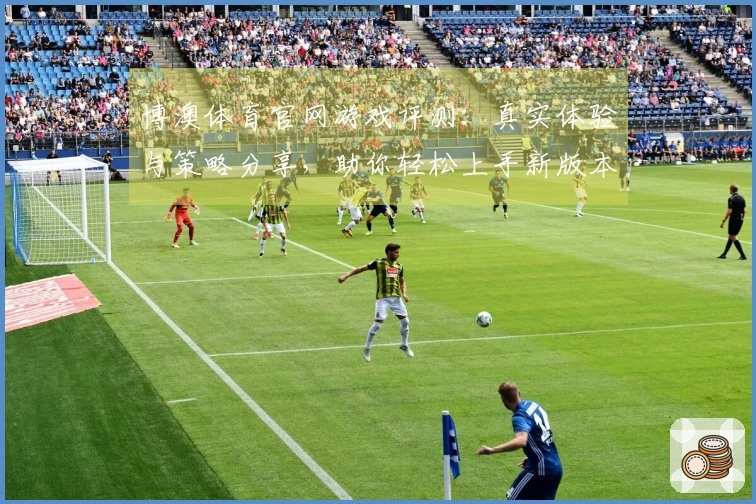 博澳体育官网游戏评测：真实体验与策略分享，助你轻松上手新版本