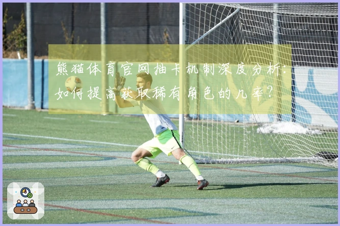 熊猫体育官网抽卡机制深度分析：如何提高获取稀有角色的几率？