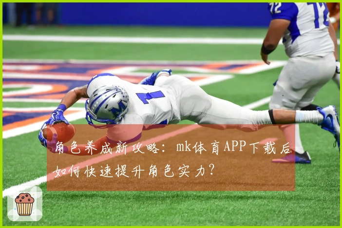 角色养成新攻略：mk体育APP下载后如何快速提升角色实力？